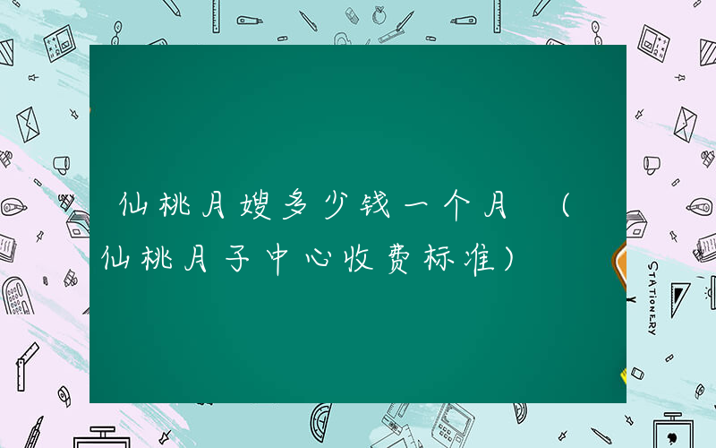 仙桃月嫂多少钱一个月 (仙桃月子中心收费标准)